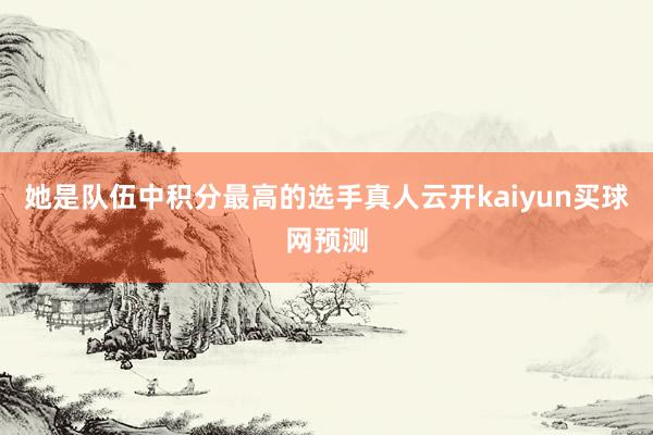 她是队伍中积分最高的选手真人云开kaiyun买球网预测