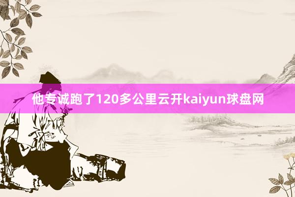 他专诚跑了120多公里云开kaiyun球盘网