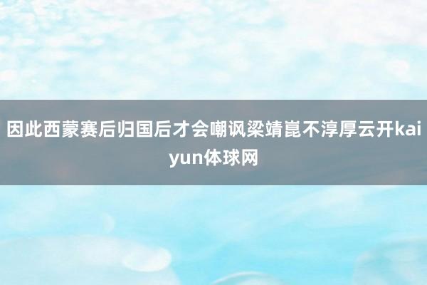 因此西蒙赛后归国后才会嘲讽梁靖崑不淳厚云开kaiyun体球网