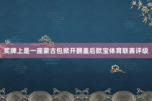 奖牌上是一座蒙古包掀开翻盖后欧宝体育联赛评级