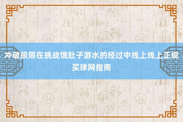 冲破极限在挑战饿肚子游水的经过中线上线上正规买球网指南