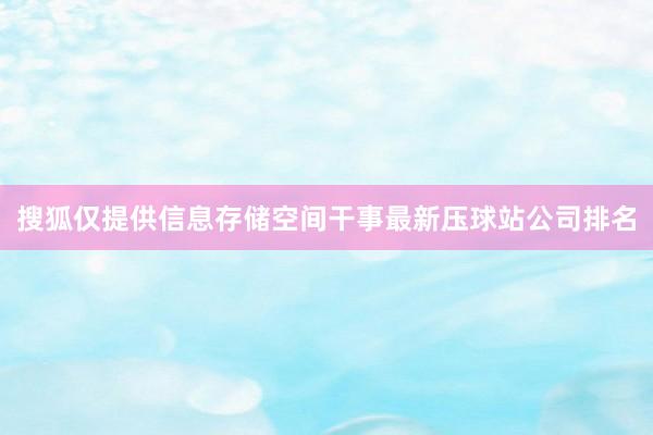 搜狐仅提供信息存储空间干事最新压球站公司排名