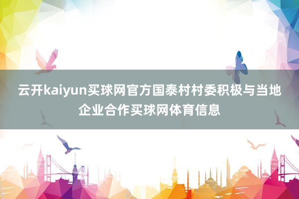 云开kaiyun买球网官方国泰村村委积极与当地企业合作买球网体育信息