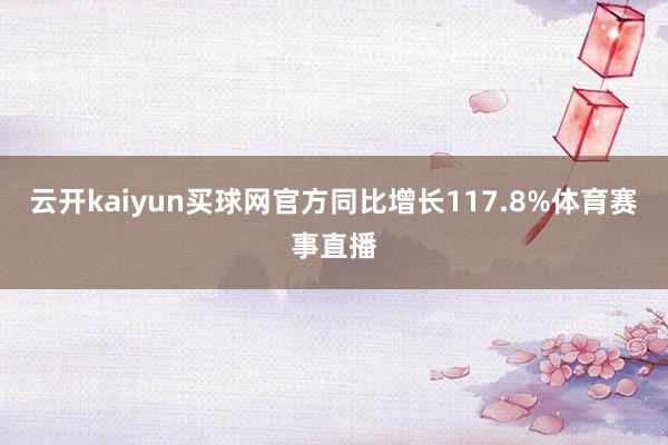 云开kaiyun买球网官方同比增长117.8%体育赛事直播