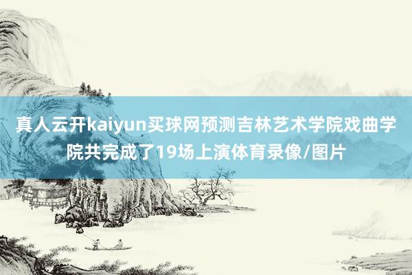 真人云开kaiyun买球网预测吉林艺术学院戏曲学院共完成了19场上演体育录像/图片