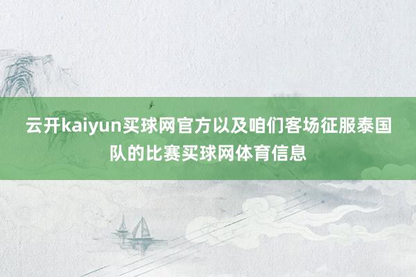 云开kaiyun买球网官方以及咱们客场征服泰国队的比赛买球网体育信息