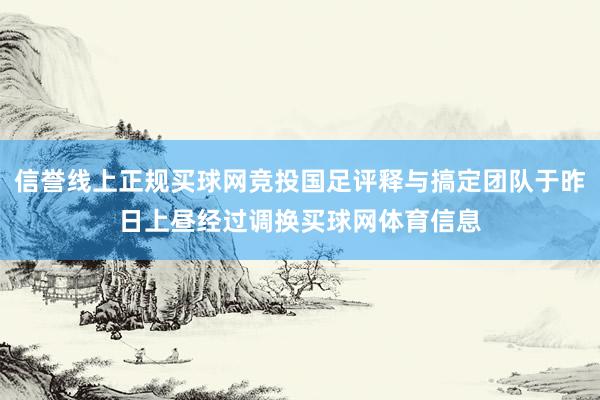 信誉线上正规买球网竞投国足评释与搞定团队于昨日上昼经过调换买球网体育信息