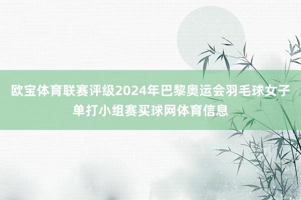 欧宝体育联赛评级2024年巴黎奥运会羽毛球女子单打小组赛买球网体育信息