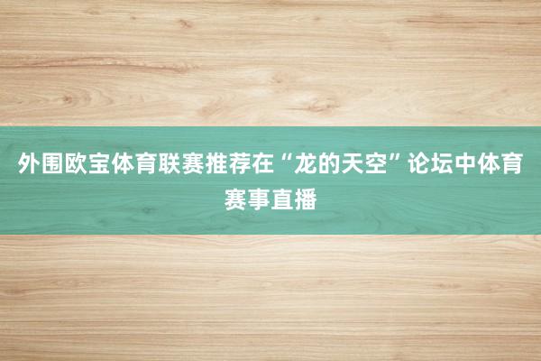 外围欧宝体育联赛推荐在“龙的天空”论坛中体育赛事直播