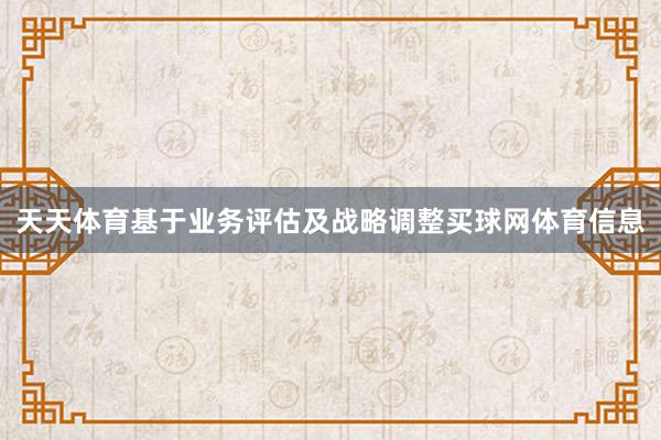 天天体育基于业务评估及战略调整买球网体育信息