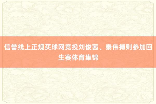 信誉线上正规买球网竞投刘俊茜、秦伟搏则参加回生赛体育集锦