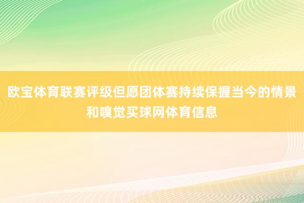 欧宝体育联赛评级但愿团体赛持续保握当今的情景和嗅觉买球网体育信息