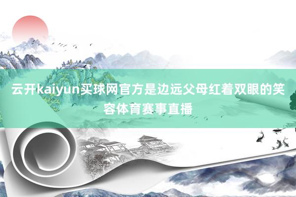 云开kaiyun买球网官方是边远父母红着双眼的笑容体育赛事直播