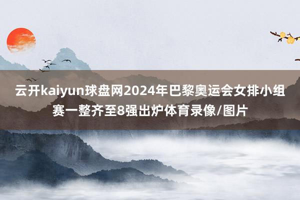 云开kaiyun球盘网2024年巴黎奥运会女排小组赛一整齐至8强出炉体育录像/图片