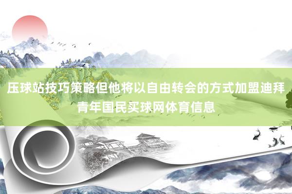 压球站技巧策略但他将以自由转会的方式加盟迪拜青年国民买球网体育信息