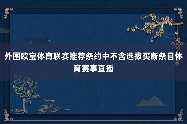 外围欧宝体育联赛推荐条约中不含选拔买断条目体育赛事直播