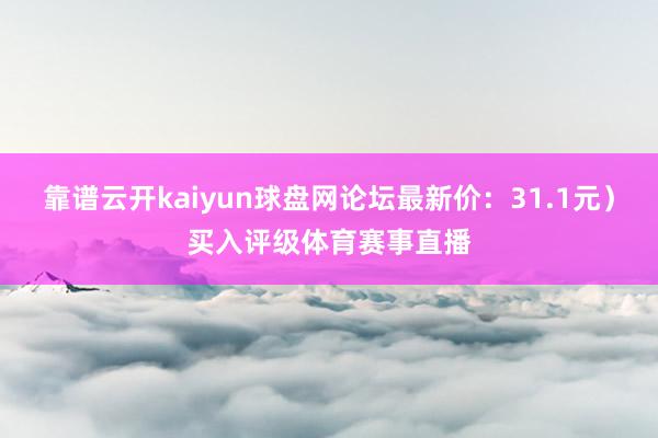 靠谱云开kaiyun球盘网论坛最新价：31.1元）买入评级体育赛事直播