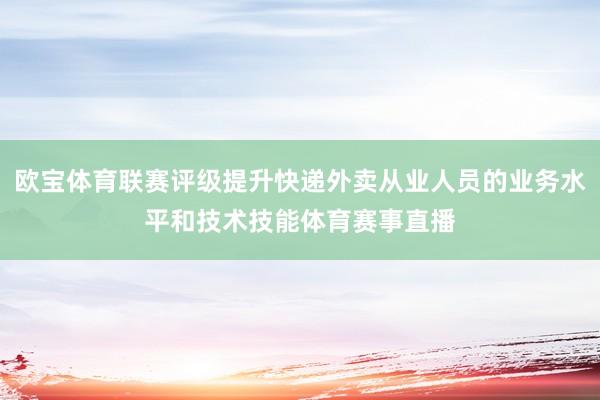 欧宝体育联赛评级提升快递外卖从业人员的业务水平和技术技能体育赛事直播