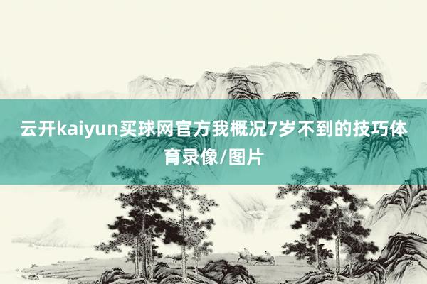 云开kaiyun买球网官方我概况7岁不到的技巧体育录像/图片