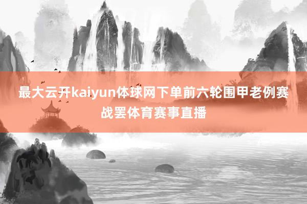 最大云开kaiyun体球网下单　　前六轮围甲老例赛战罢体育赛事直播