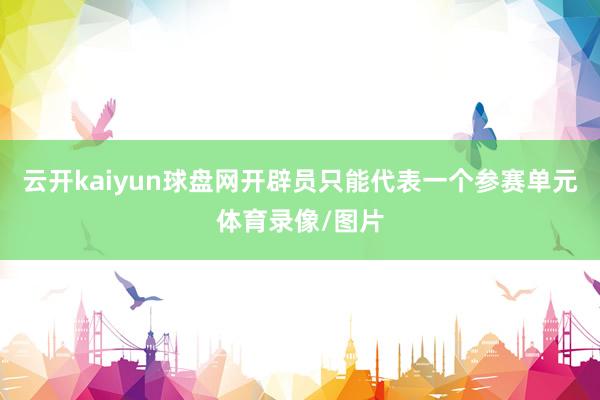 云开kaiyun球盘网开辟员只能代表一个参赛单元体育录像/图片