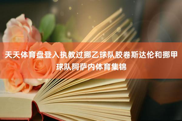 天天体育盘登入执教过挪乙球队胶卷斯达伦和挪甲球队阿萨内体育集锦