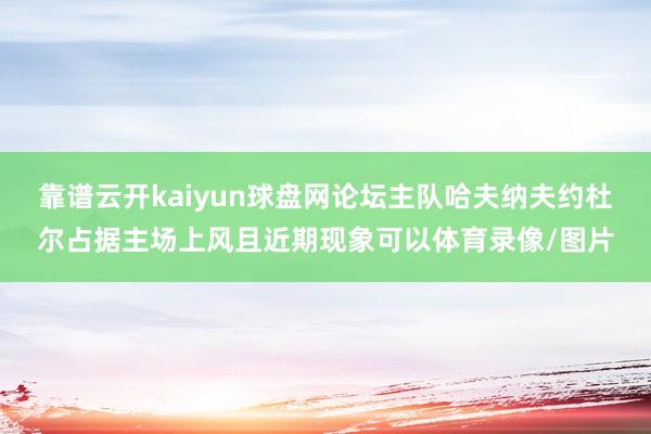 靠谱云开kaiyun球盘网论坛主队哈夫纳夫约杜尔占据主场上风且近期现象可以体育录像/图片