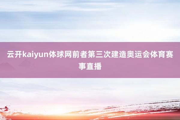 云开kaiyun体球网前者第三次建造奥运会体育赛事直播