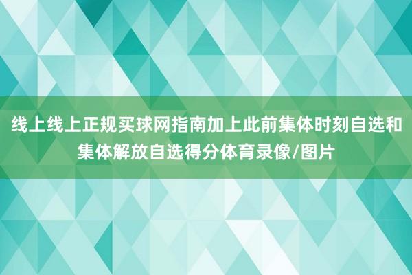 线上线上正规买球网指南加上此前集体时刻自选和集体解放自选得分体育录像/图片