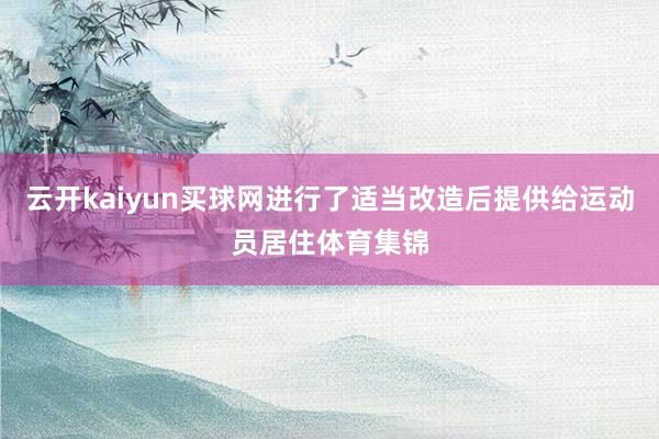 云开kaiyun买球网进行了适当改造后提供给运动员居住体育集锦