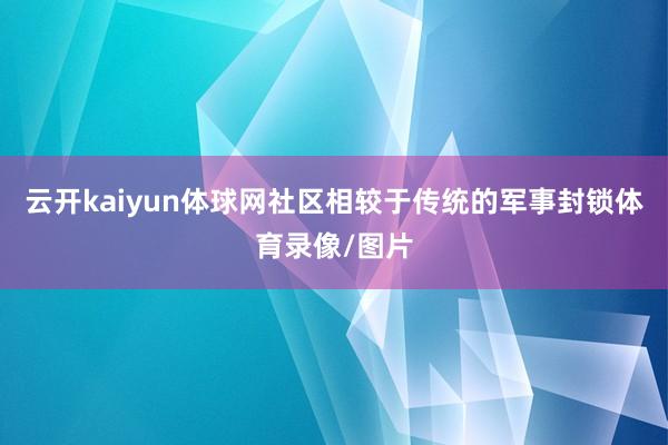 云开kaiyun体球网社区相较于传统的军事封锁体育录像/图片