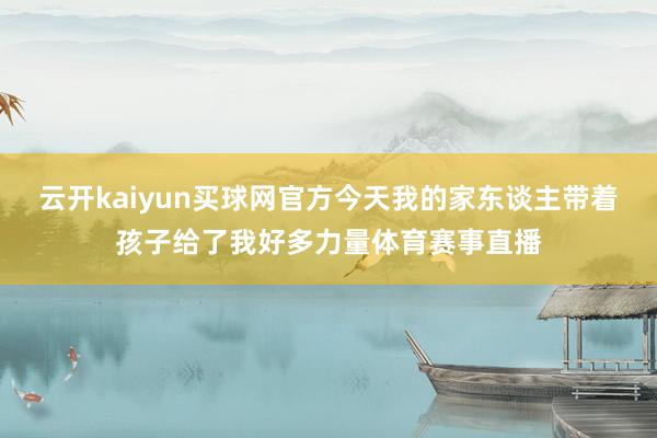 云开kaiyun买球网官方今天我的家东谈主带着孩子给了我好多力量体育赛事直播