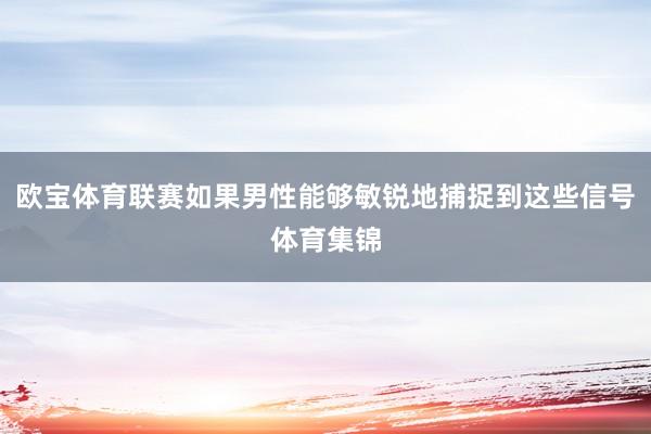 欧宝体育联赛如果男性能够敏锐地捕捉到这些信号体育集锦