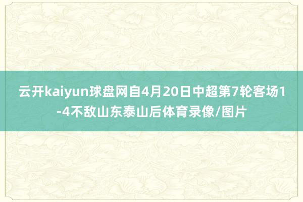 云开kaiyun球盘网自4月20日中超第7轮客场1-4不敌山东泰山后体育录像/图片