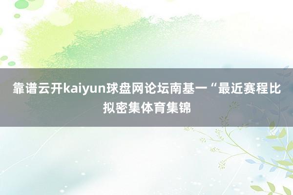 靠谱云开kaiyun球盘网论坛南基一“最近赛程比拟密集体育集锦