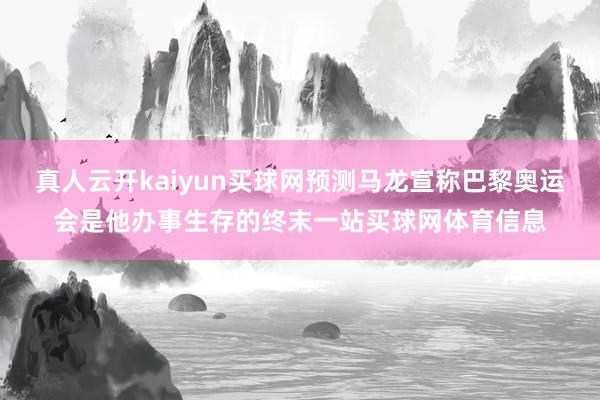 真人云开kaiyun买球网预测马龙宣称巴黎奥运会是他办事生存的终末一站买球网体育信息