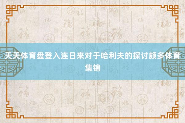 天天体育盘登入连日来对于哈利夫的探讨颇多体育集锦