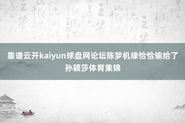 靠谱云开kaiyun球盘网论坛陈梦机缘恰恰输给了孙颖莎体育集锦