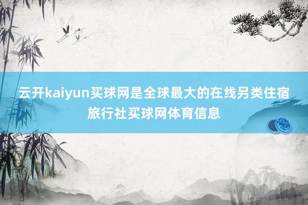 云开kaiyun买球网是全球最大的在线另类住宿旅行社买球网体育信息