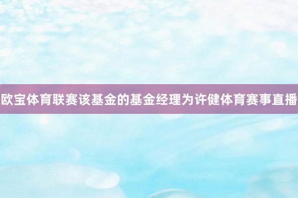 欧宝体育联赛该基金的基金经理为许健体育赛事直播