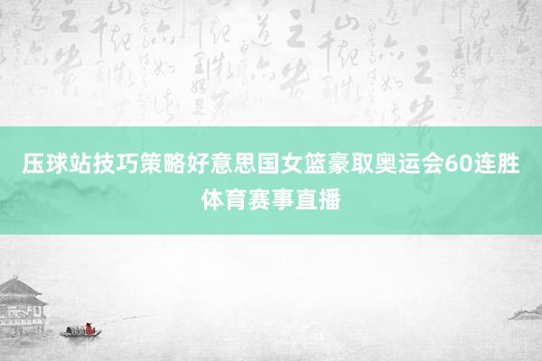 压球站技巧策略好意思国女篮豪取奥运会60连胜体育赛事直播