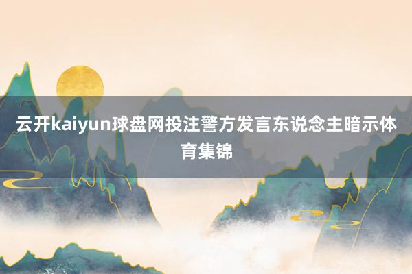 云开kaiyun球盘网投注警方发言东说念主暗示体育集锦