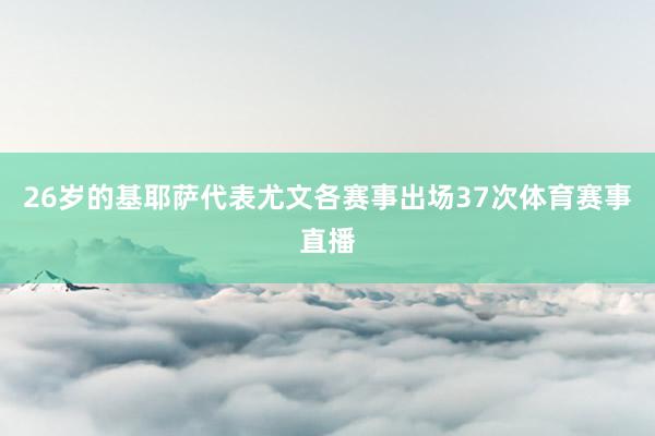 26岁的基耶萨代表尤文各赛事出场37次体育赛事直播