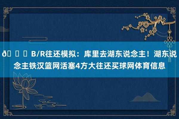 👀B/R往还模拟：库里去湖东说念主！湖东说念主铁汉篮网活塞4方大往还买球网体育信息