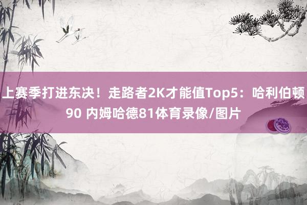 上赛季打进东决！走路者2K才能值Top5：哈利伯顿90 内姆哈德81体育录像/图片