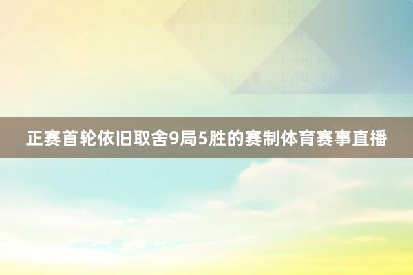 正赛首轮依旧取舍9局5胜的赛制体育赛事直播