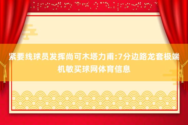 紧要线球员发挥尚可木塔力甫:7分边路龙套极端机敏买球网体育信息