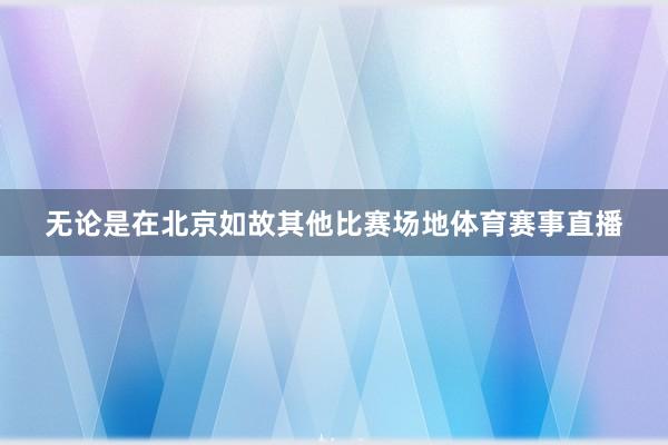 无论是在北京如故其他比赛场地体育赛事直播