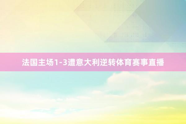 法国主场1-3遭意大利逆转体育赛事直播