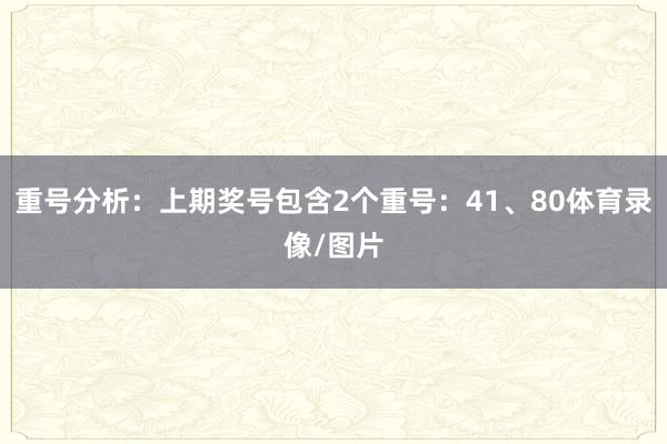 重号分析：上期奖号包含2个重号：41、80体育录像/图片